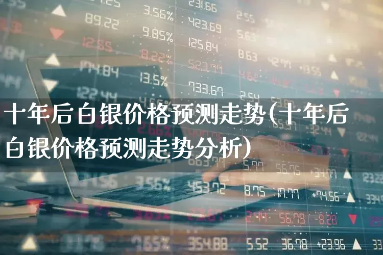 十年后白银价格预测走势(十年后白银价格预测走势分析)_https://www.jumanxin.com_创业板_第1张