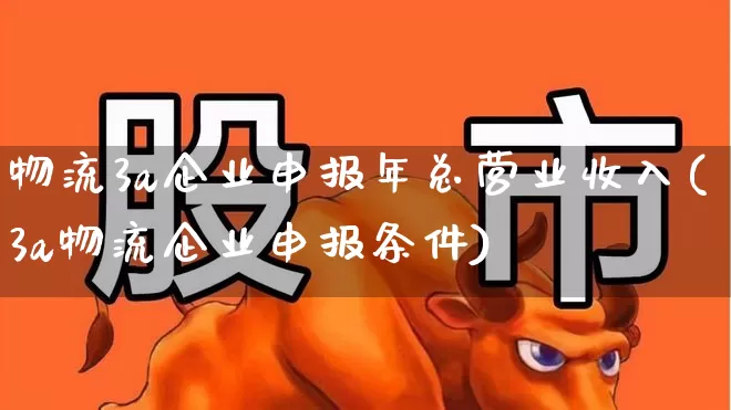 物流3a企业申报年总营业收入(3a物流企业申报条件)_https://www.jumanxin.com_上交所_第1张