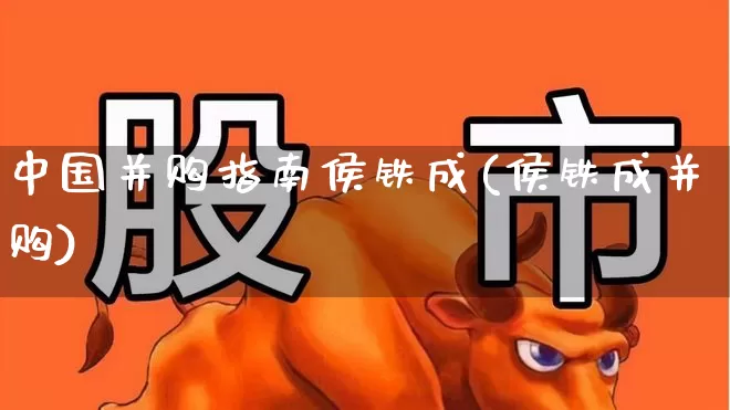 中国并购指南侯铁成(侯铁成并购)_https://www.jumanxin.com_深交所_第1张