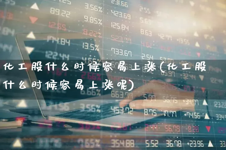 化工股什么时候容易上涨(化工股什么时候容易上涨呢)_https://www.jumanxin.com_上交所_第1张