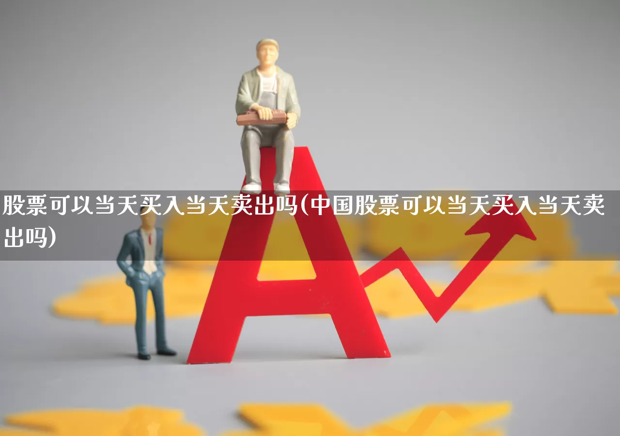 股票可以当天买入当天卖出吗(中国股票可以当天买入当天卖出吗)_https://www.jumanxin.com_北交所_第1张