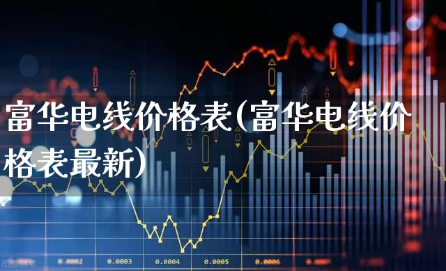 富华电线价格表(富华电线价格表最新)_https://www.jumanxin.com_创业板_第1张