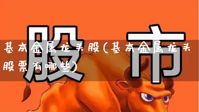 基本金属龙头股(基本金属龙头股票有哪些)_https://www.jumanxin.com_上交所_第1张