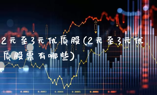 2元至3元优质股(2元至3元优质股票有哪些)_https://www.jumanxin.com_深交所_第1张