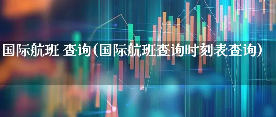 国际航班 查询(国际航班查询时刻表查询)_https://www.jumanxin.com_上交所_第1张