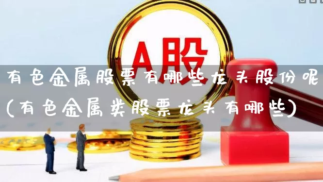有色金属股票有哪些龙头股份呢(有色金属类股票龙头有哪些)_https://www.jumanxin.com_创业板_第1张