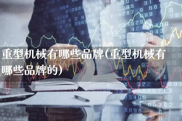 重型机械有哪些品牌(重型机械有哪些品牌的)_https://www.jumanxin.com_深交所_第1张