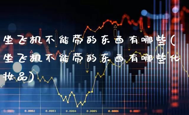 坐飞机不能带的东西有哪些(坐飞机不能带的东西有哪些化妆品)_https://www.jumanxin.com_深交所_第1张