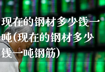 现在的钢材多少钱一吨(现在的钢材多少钱一吨钢筋)_https://www.jumanxin.com_上交所_第1张