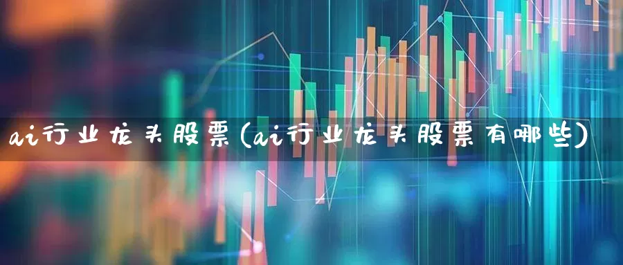 ai行业龙头股票(ai行业龙头股票有哪些)_https://www.jumanxin.com_深交所_第1张