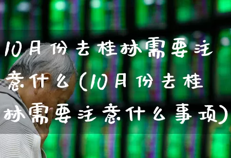 10月份去桂林需要注意什么(10月份去桂林需要注意什么事项)_https://www.jumanxin.com_北交所_第1张