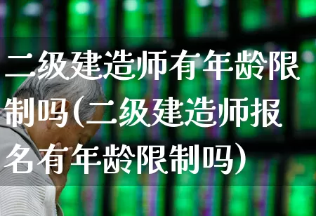 二级建造师有年龄限制吗(二级建造师报名有年龄限制吗)_https://www.jumanxin.com_上交所_第1张