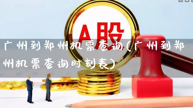 广州到郑州机票查询(广州到郑州机票查询时刻表)_https://www.jumanxin.com_科创板_第1张