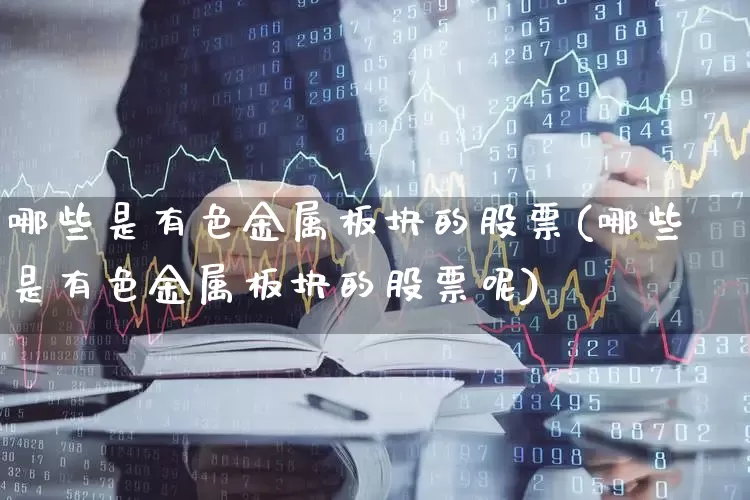 哪些是有色金属板块的股票(哪些是有色金属板块的股票呢)_https://www.jumanxin.com_北交所_第1张