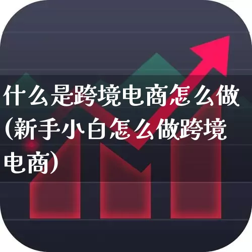 什么是跨境电商怎么做(新手小白怎么做跨境电商)_https://www.jumanxin.com_科创板_第1张