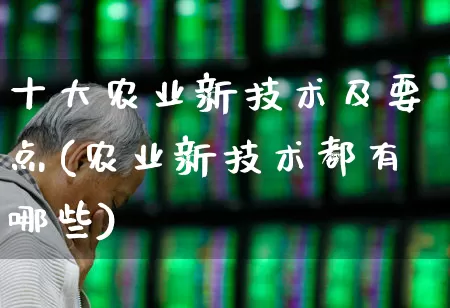 十大农业新技术及要点(农业新技术都有哪些)_https://www.jumanxin.com_深交所_第1张