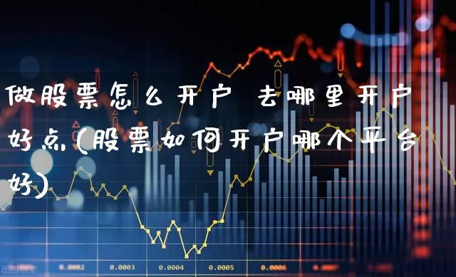 做股票怎么开户 去哪里开户好点(股票如何开户哪个平台好)_https://www.jumanxin.com_上交所_第1张