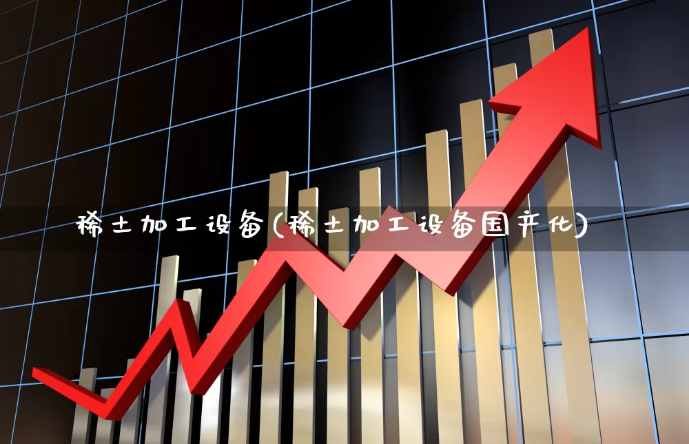 稀土加工设备(稀土加工设备国产化)_科创板_第1张_财经网 稀土加工设备(稀土加工设备国产化)_https://www.jumanxin.com_科创板_第1张