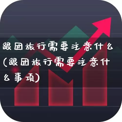 跟团旅行需要注意什么(跟团旅行需要注意什么事项)_https://www.jumanxin.com_北交所_第1张