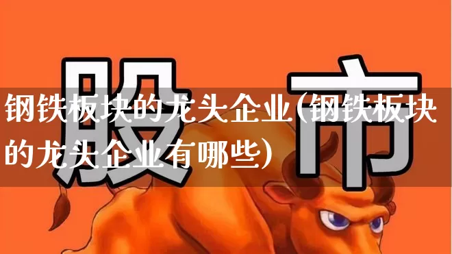钢铁板块的龙头企业(钢铁板块的龙头企业有哪些)_https://www.jumanxin.com_上交所_第1张