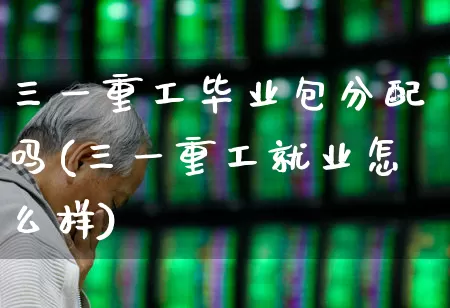 三一重工毕业包分配吗(三一重工就业怎么样)_https://www.jumanxin.com_上交所_第1张