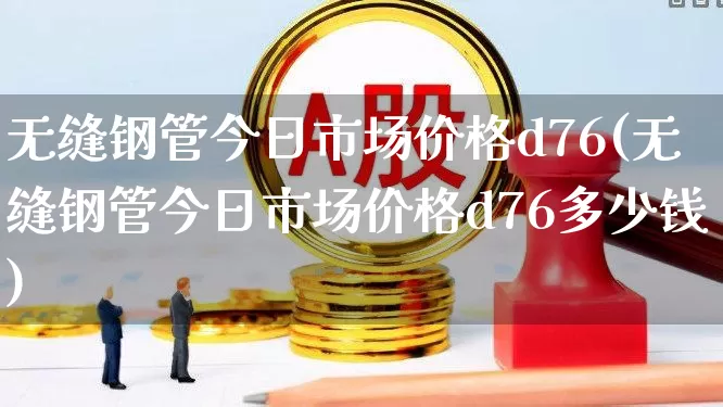 无缝钢管今日市场价格d76(无缝钢管今日市场价格d76多少钱)_https://www.jumanxin.com_上交所_第1张