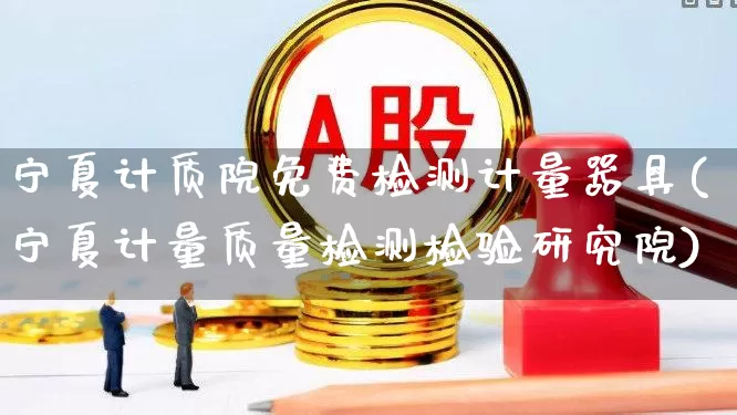 宁夏计质院免费检测计量器具(宁夏计量质量检测检验研究院)_https://www.jumanxin.com_上交所_第1张
