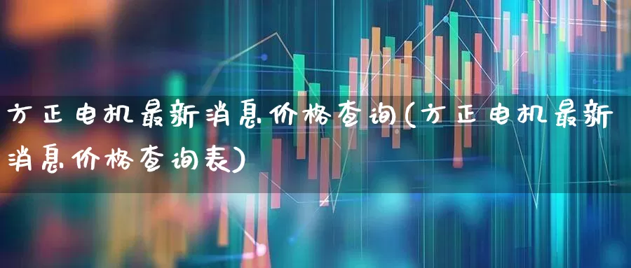 方正电机最新消息价格查询(方正电机最新消息价格查询表)_https://www.jumanxin.com_创业板_第1张
