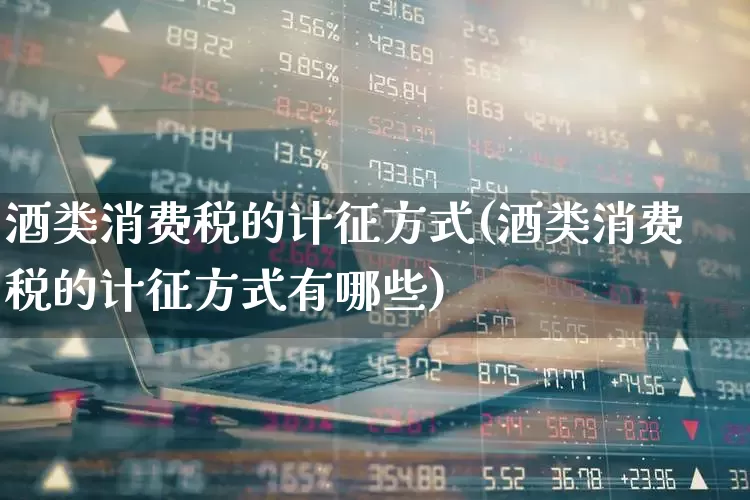 酒类消费税的计征方式(酒类消费税的计征方式有哪些)_https://www.jumanxin.com_创业板_第1张