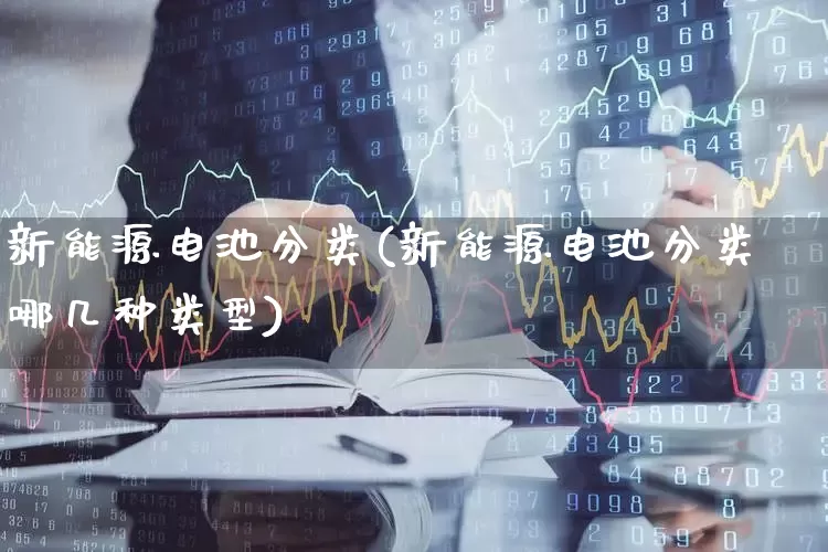 新能源电池分类(新能源电池分类哪几种类型)_https://www.jumanxin.com_深交所_第1张
