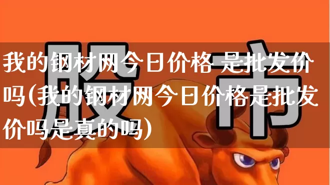 我的钢材网今日价格 是批发价吗(我的钢材网今日价格是批发价吗是真的吗)_https://www.jumanxin.com_上交所_第1张