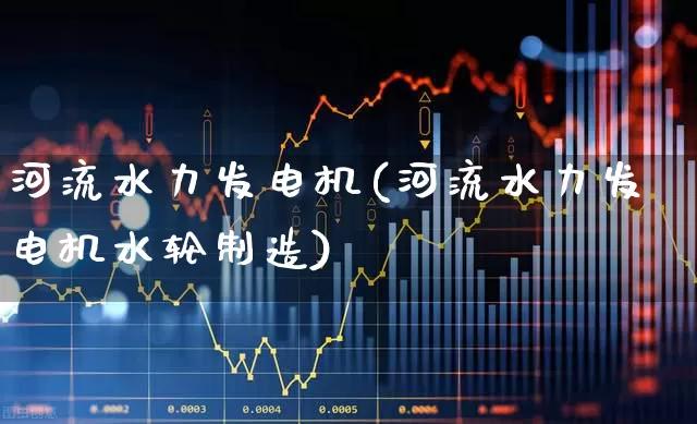 河流水力发电机(河流水力发电机水轮制造)_https://www.jumanxin.com_创业板_第1张