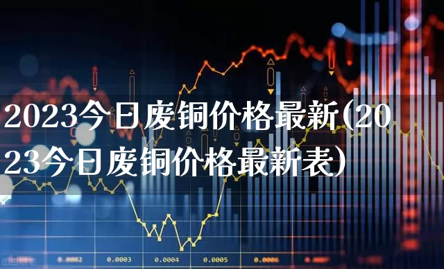 2023今日废铜价格最新(2023今日废铜价格最新表)_https://www.jumanxin.com_科创板_第1张