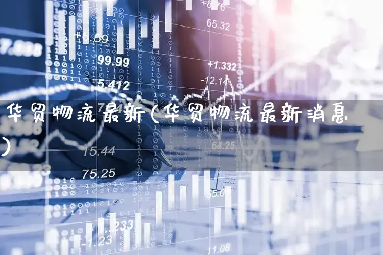 华贸物流最新(华贸物流最新消息)_https://www.jumanxin.com_深交所_第1张