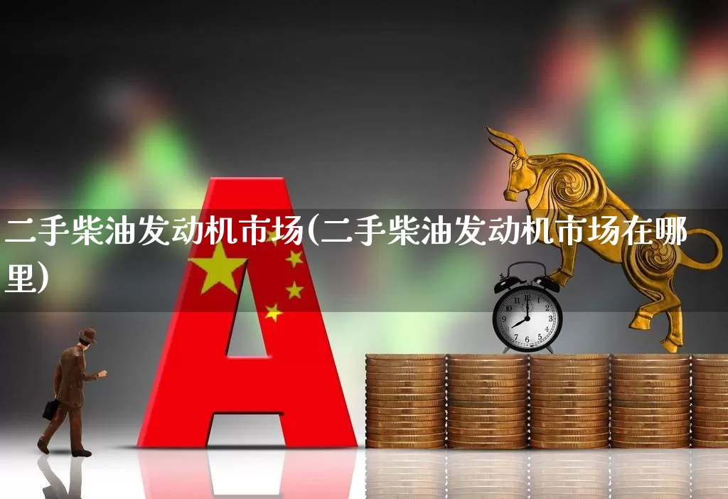 二手柴油发动机市场(二手柴油发动机市场在哪里)_https://www.jumanxin.com_北交所_第1张