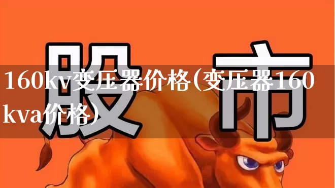 160kv变压器价格(变压器160kva价格)_https://www.jumanxin.com_创业板_第1张