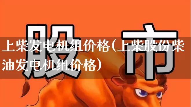 上柴发电机组价格(上柴股份柴油发电机组价格)_https://www.jumanxin.com_科创板_第1张