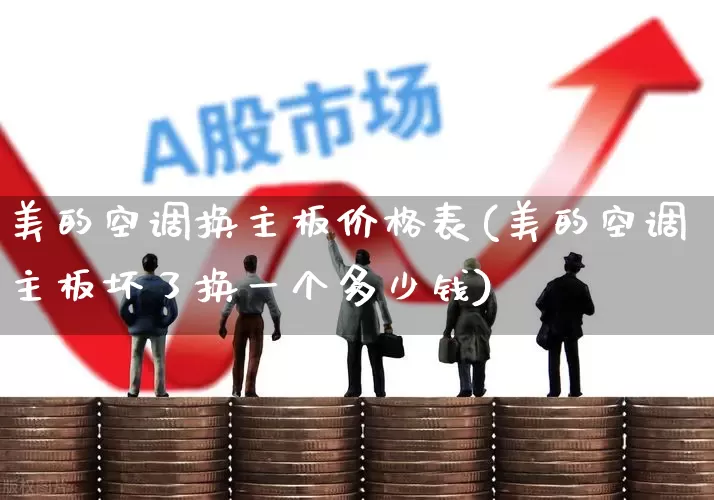 美的空调换主板价格表(美的空调主板坏了换一个多少钱)_https://www.jumanxin.com_北交所_第1张