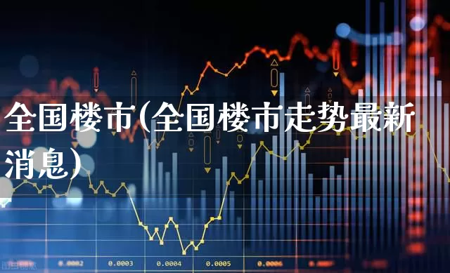 全国楼市(全国楼市走势最新消息)_https://www.jumanxin.com_上交所_第1张