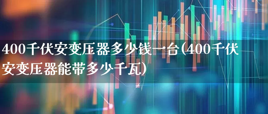 400千伏安变压器多少钱一台(400千伏安变压器能带多少千瓦)_科创板_第1张_财经网 400千伏安变压器多少钱一台(400千伏安变压器能带多少千瓦)_https://www.jumanxin.com_科创板_第1张
