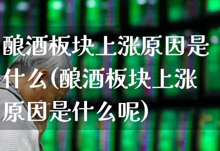酿酒板块上涨原因是什么(酿酒板块上涨原因是什么呢)_https://www.jumanxin.com_创业板_第1张