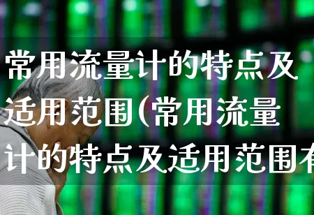 常用流量计的特点及适用范围(常用流量计的特点及适用范围有哪些)_https://www.jumanxin.com_科创板_第1张
