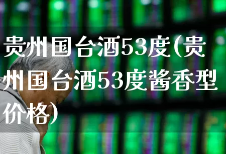 贵州国台酒53度(贵州国台酒53度酱香型价格)_https://www.jumanxin.com_北交所_第1张