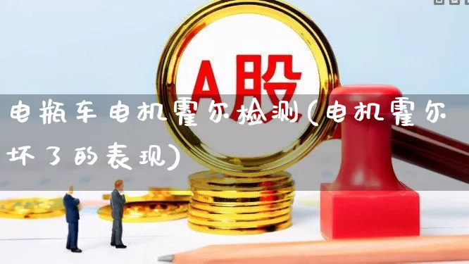 电瓶车电机霍尔检测(电机霍尔坏了的表现)_https://www.jumanxin.com_创业板_第1张