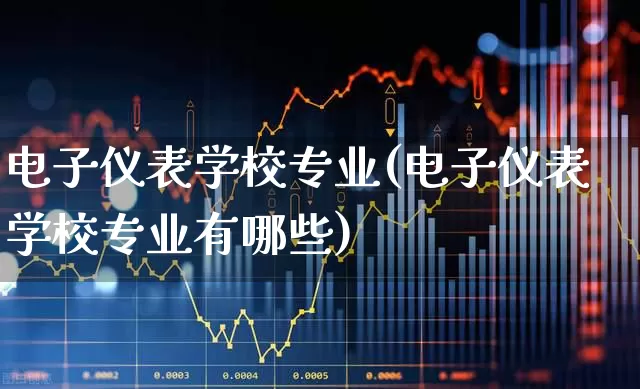 电子仪表学校专业(电子仪表学校专业有哪些)_https://www.jumanxin.com_深交所_第1张