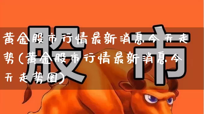 黄金股市行情最新消息今天走势(黄金股市行情最新消息今天走势图)_https://www.jumanxin.com_科创板_第1张