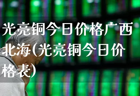 光亮铜今日价格广西北海(光亮铜今日价格表)_https://www.jumanxin.com_北交所_第1张