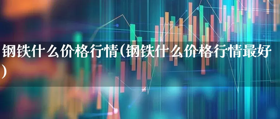 钢铁什么价格行情(钢铁什么价格行情最好)_https://www.jumanxin.com_深交所_第1张