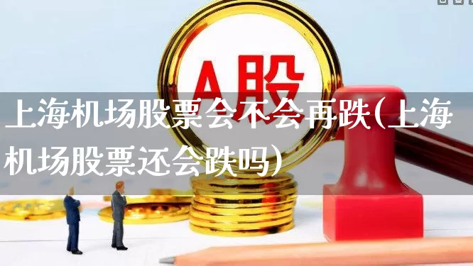 上海机场股票会不会再跌(上海机场股票还会跌吗)_https://www.jumanxin.com_上交所_第1张