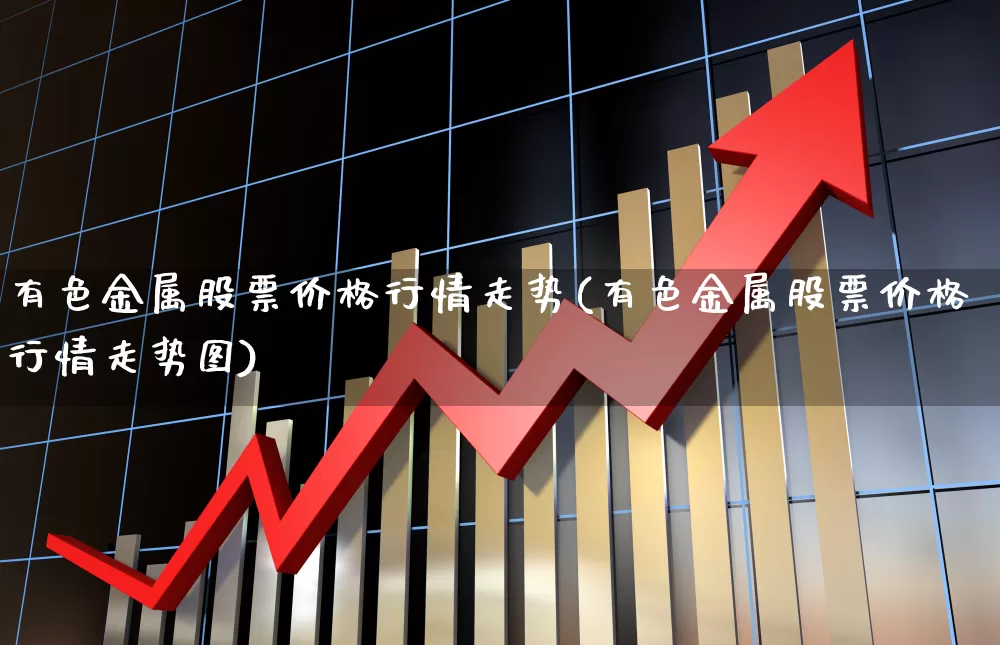 有色金属股票价格行情走势(有色金属股票价格行情走势图)_https://www.jumanxin.com_创业板_第1张